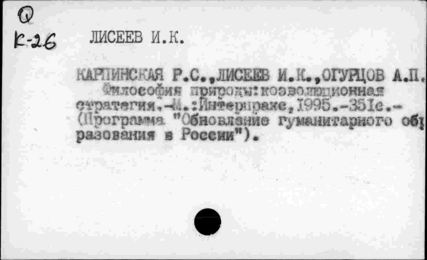 ﻿ЛИСЕЕВ И.К.
•làR'iHHC- АЯ Р.С..ЛИСЕВВ И. К. .ОГУРЦОВ АЛ.
Философия природ«: коэво тпоционна* стратегии, -&. : Инте pt i ряхе 11995. -351e. -(UporpaMia "Обновление гуманитарного оф рановании « России").